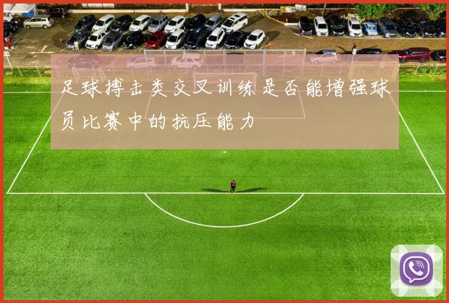 足球搏击类交叉训练是否能增强球员比赛中的抗压能力
