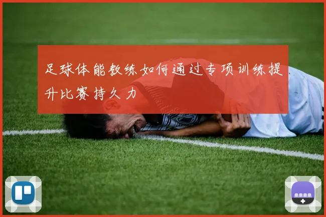 足球体能教练如何通过专项训练提升比赛持久力