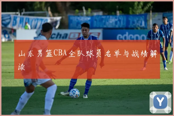 山东男篮CBA全队球员名单与战绩解读