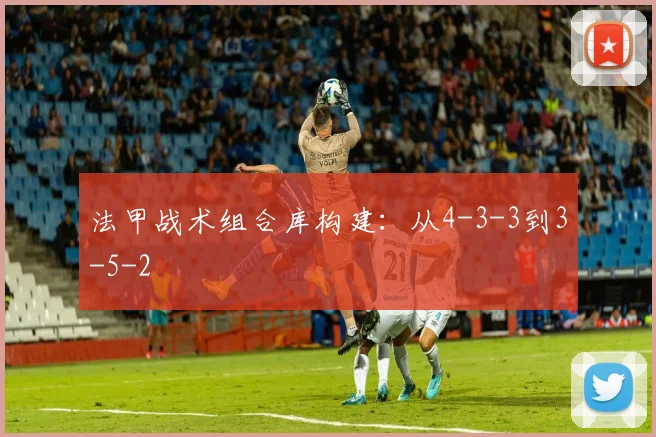 法甲战术组合库构建：从4-3-3到3-5-2