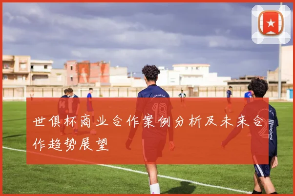 世俱杯商业合作案例分析及未来合作趋势展望