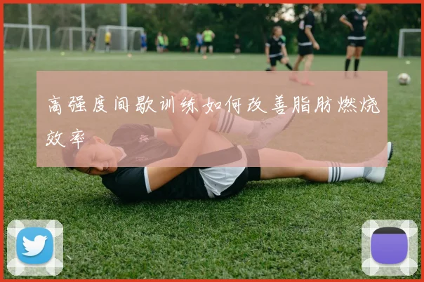 高强度间歇训练如何改善脂肪燃烧效率