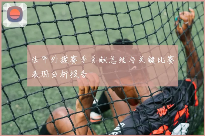 法甲外援赛季贡献总结与关键比赛表现分析报告