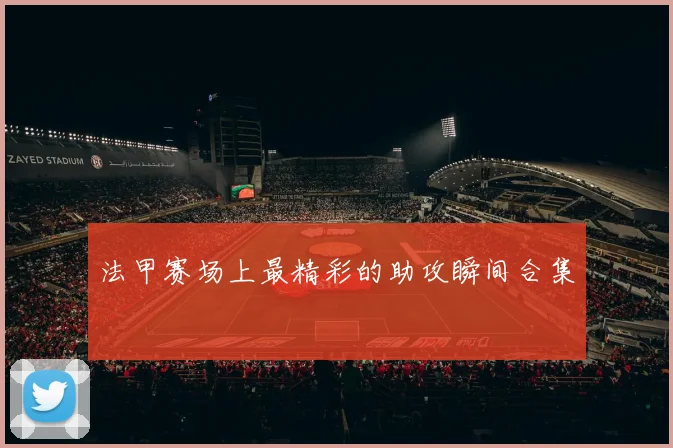 法甲赛场上最精彩的助攻瞬间合集