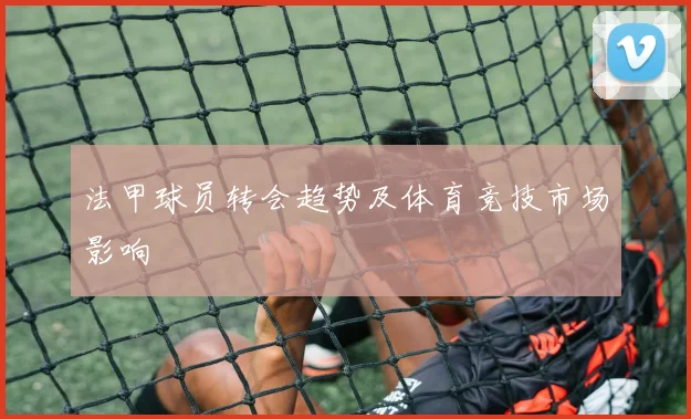 法甲球员转会趋势及体育竞技市场影响